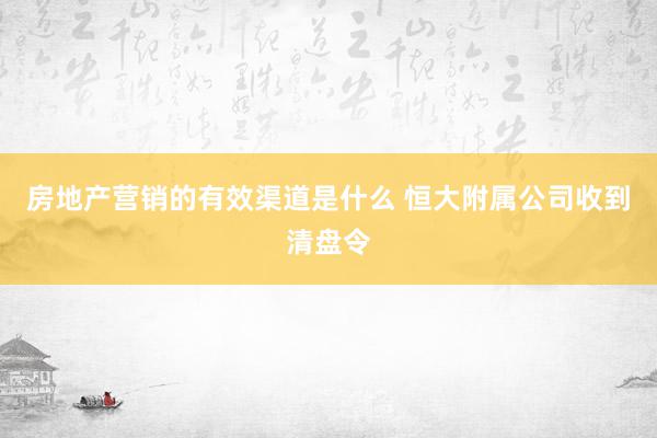 房地产营销的有效渠道是什么 恒大附属公司收到清盘令