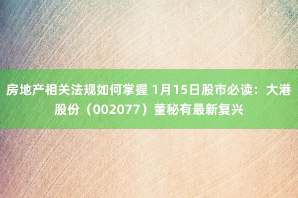 房地产相关法规如何掌握 1月15日股市必读：大港股份（002077）董秘有最新复兴