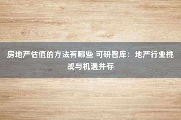 房地产估值的方法有哪些 可研智库：地产行业挑战与机遇并存