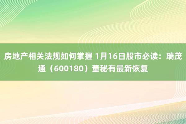 房地产相关法规如何掌握 1月16日股市必读：瑞茂通（600180）董秘有最新恢复