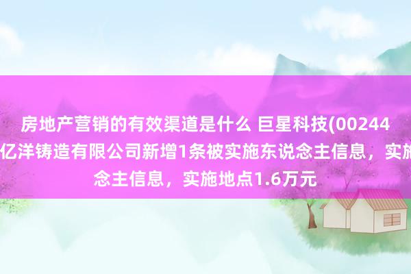 房地产营销的有效渠道是什么 巨星科技(002444)控股的龙游亿洋铸造有限公司新增1条被实施东说念主信息，实施地点1.6万元