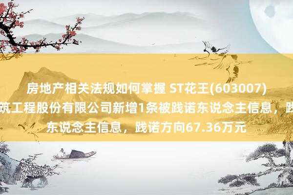 房地产相关法规如何掌握 ST花王(603007)控股的郑州水务建筑工程股份有限公司新增1条被践诺东说念主信息，践诺方向67.36万元