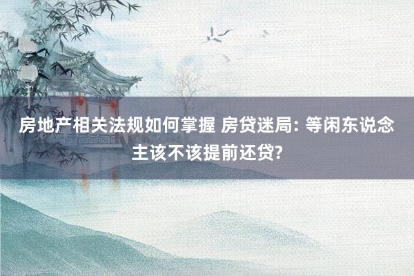 房地产相关法规如何掌握 房贷迷局: 等闲东说念主该不该提前还贷?