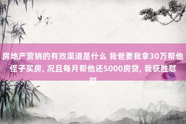 房地产营销的有效渠道是什么 我爸要我拿30万帮他侄子买房, 况且每月帮他还5000房贷, 我获胜怼