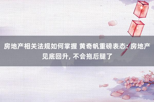 房地产相关法规如何掌握 黄奇帆重磅表态: 房地产见底回升, 不会拖后腿了