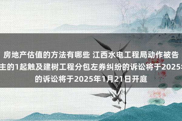 房地产估值的方法有哪些 江西水电工程局动作被告/被上诉东说念主的1起触及建树工程分包左券纠纷的诉讼将于2025年1月21日开庭