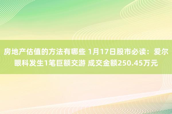 房地产估值的方法有哪些 1月17日股市必读：爱尔眼科发生1笔巨额交游 成交金额250.45万元