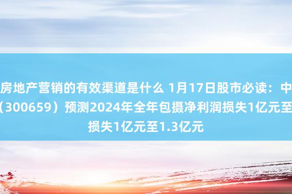 房地产营销的有效渠道是什么 1月17日股市必读：中孚信息（300659）预测2024年全年包摄净利润损失1亿元至1.3亿元