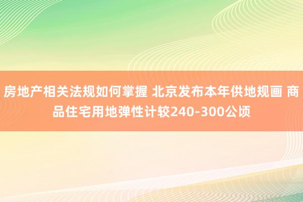 房地产相关法规如何掌握 北京发布本年供地规画 商品住宅用地弹性计较240-300公顷