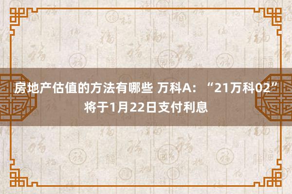 房地产估值的方法有哪些 万科A：“21万科02”将于1月22日支付利息