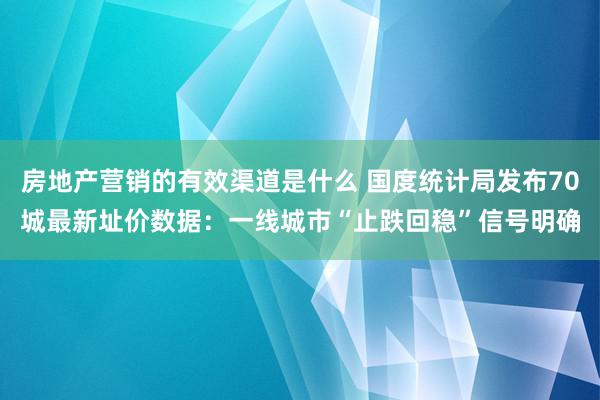 房地产营销的有效渠道是什么 国度统计局发布70城最新址价数据：一线城市“止跌回稳”信号明确