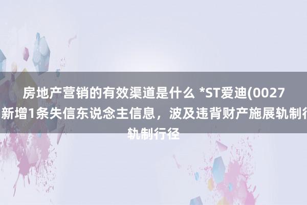 房地产营销的有效渠道是什么 *ST爱迪(002740)新增1条失信东说念主信息，波及违背财产施展轨制行径