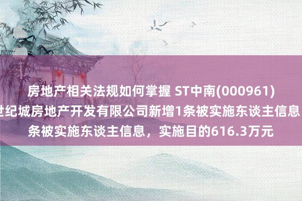 房地产相关法规如何掌握 ST中南(000961)控股的南通海门中南世纪城房地产开发有限公司新增1条被实施东谈主信息，实施目的616.3万元