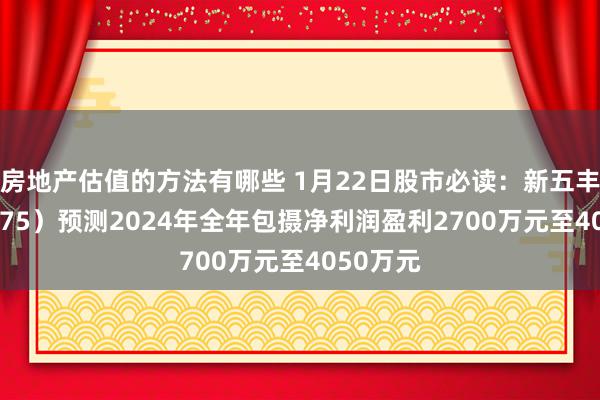 房地产估值的方法有哪些 1月22日股市必读：新五丰（600975）预测2024年全年包摄净利润盈利2700万元至4050万元