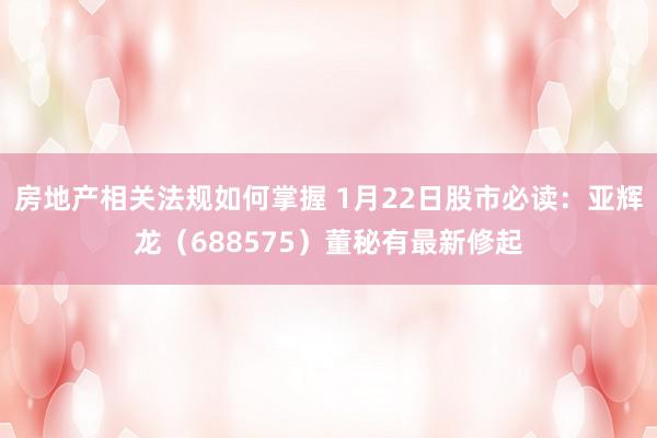 房地产相关法规如何掌握 1月22日股市必读：亚辉龙（688575）董秘有最新修起