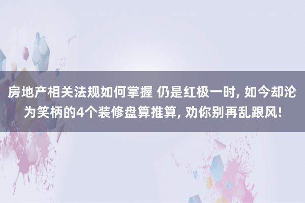 房地产相关法规如何掌握 仍是红极一时, 如今却沦为笑柄的4个装修盘算推算, 劝你别再乱跟风!