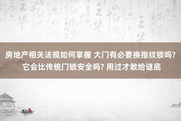 房地产相关法规如何掌握 大门有必要换指纹锁吗? 它会比传统门锁安全吗? 用过才敢给谜底