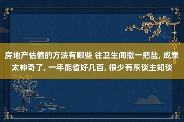 房地产估值的方法有哪些 往卫生间撒一把盐, 成果太神奇了, 一年能省好几百, 很少有东谈主知谈