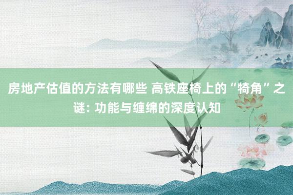 房地产估值的方法有哪些 高铁座椅上的“犄角”之谜: 功能与缠绵的深度认知