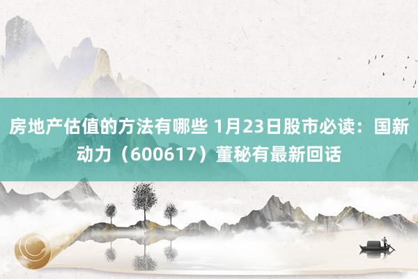 房地产估值的方法有哪些 1月23日股市必读：国新动力（600617）董秘有最新回话