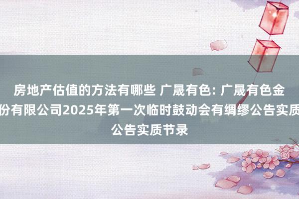 房地产估值的方法有哪些 广晟有色: 广晟有色金属股份有限公司2025年第一次临时鼓动会有绸缪公告实质节录