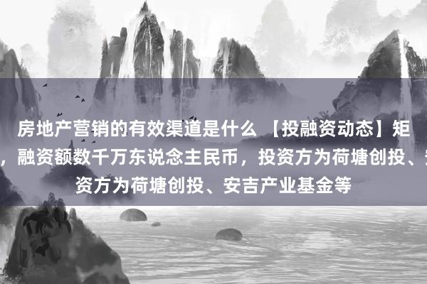 房地产营销的有效渠道是什么 【投融资动态】矩正医疗A轮融资，融资额数千万东说念主民币，投资方为荷塘创投、安吉产业基金等