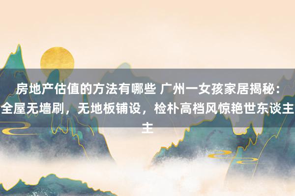 房地产估值的方法有哪些 广州一女孩家居揭秘：全屋无墙刷，无地板铺设，检朴高档风惊艳世东谈主