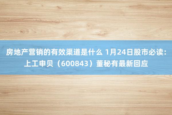 房地产营销的有效渠道是什么 1月24日股市必读：上工申贝（600843）董秘有最新回应