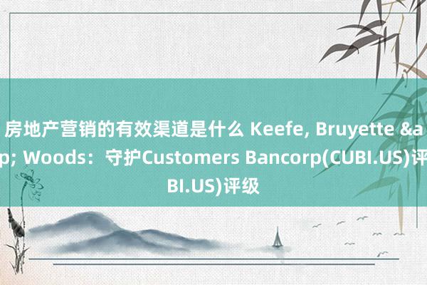 房地产营销的有效渠道是什么 Keefe, Bruyette & Woods：守护Customers Bancorp(CUBI.US)评级