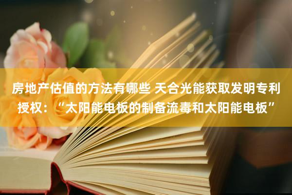 房地产估值的方法有哪些 天合光能获取发明专利授权：“太阳能电板的制备流毒和太阳能电板”