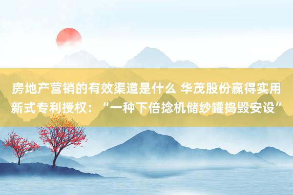 房地产营销的有效渠道是什么 华茂股份赢得实用新式专利授权：“一种下倍捻机储纱罐捣毁安设”