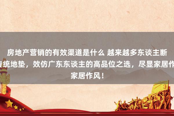 房地产营销的有效渠道是什么 越来越多东谈主断念传统地垫，效仿广东东谈主的高品位之选，尽显家居作风！