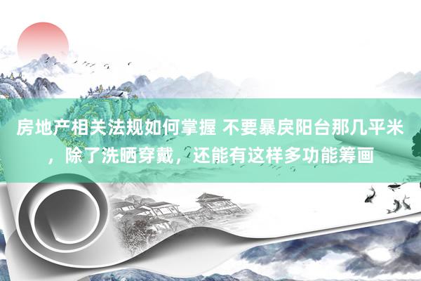 房地产相关法规如何掌握 不要暴戾阳台那几平米，除了洗晒穿戴，还能有这样多功能筹画