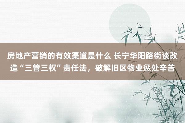 房地产营销的有效渠道是什么 长宁华阳路街谈改造“三管三权”责任法，破解旧区物业惩处辛苦