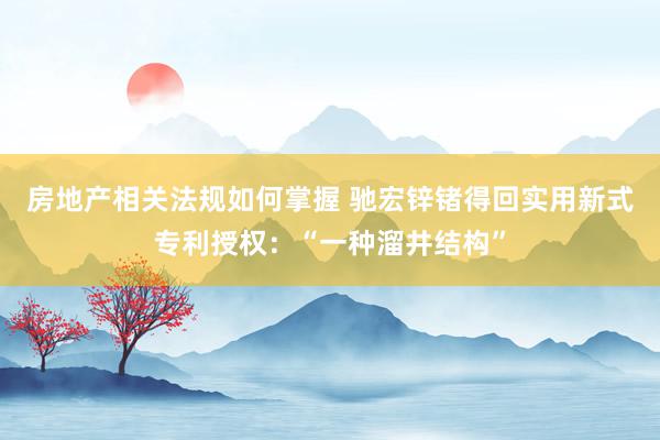 房地产相关法规如何掌握 驰宏锌锗得回实用新式专利授权：“一种溜井结构”