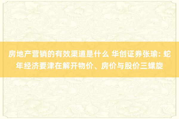 房地产营销的有效渠道是什么 华创证券张瑜: 蛇年经济要津在解开物价、房价与股价三螺旋