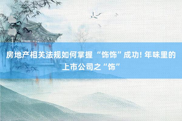 房地产相关法规如何掌握 “饰饰”成功! 年味里的上市公司之“饰”