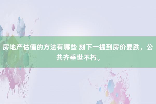 房地产估值的方法有哪些 刻下一提到房价要跌，公共齐垂世不朽。