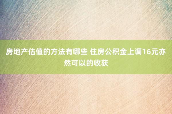 房地产估值的方法有哪些 住房公积金上调16元亦然可以的收获