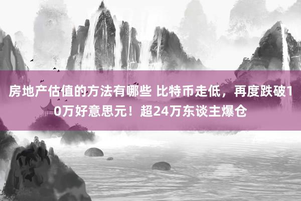 房地产估值的方法有哪些 比特币走低，再度跌破10万好意思元！超24万东谈主爆仓