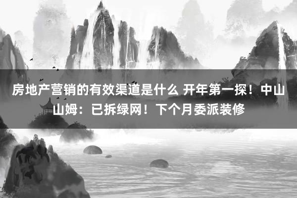 房地产营销的有效渠道是什么 开年第一探！中山山姆：已拆绿网！下个月委派装修