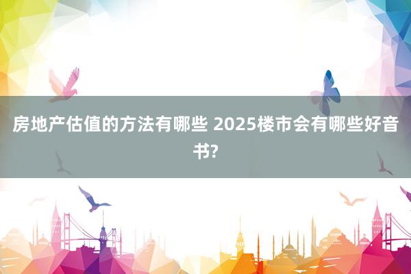 房地产估值的方法有哪些 2025楼市会有哪些好音书?