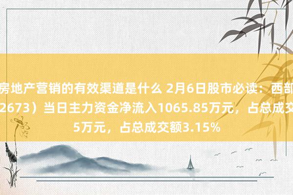 房地产营销的有效渠道是什么 2月6日股市必读：西部证券（002673）当日主力资金净流入1065.85万元，占总成交额3.15%