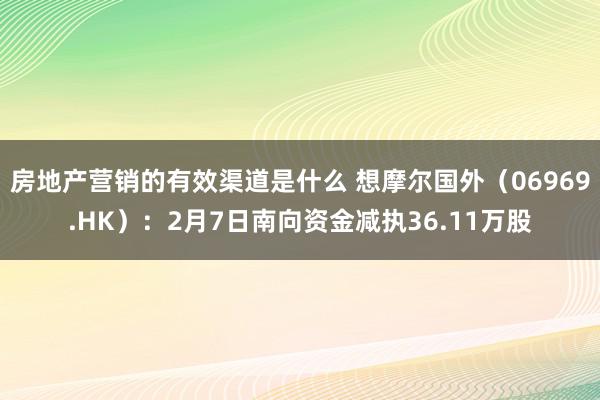 房地产营销的有效渠道是什么 想摩尔国外（06969.HK）：2月7日南向资金减执36.11万股