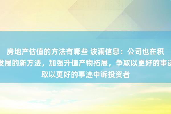 房地产估值的方法有哪些 波澜信息：公司也在积极探索业务发展的新方法，加强升值产物拓展，争取以更好的事迹申诉投资者