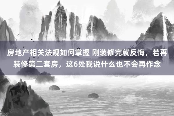 房地产相关法规如何掌握 刚装修完就反悔，若再装修第二套房，这6处我说什么也不会再作念