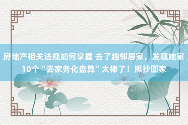 房地产相关法规如何掌握 去了趟邻居家，发现她家10个“去家务化盘算”太棒了！照抄回家