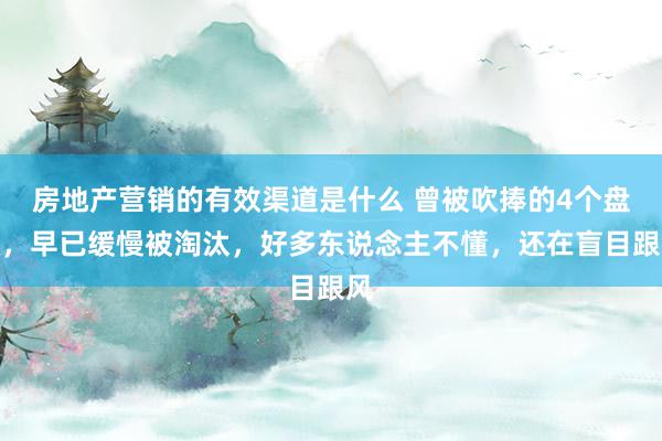 房地产营销的有效渠道是什么 曾被吹捧的4个盘算，早已缓慢被淘汰，好多东说念主不懂，还在盲目跟风