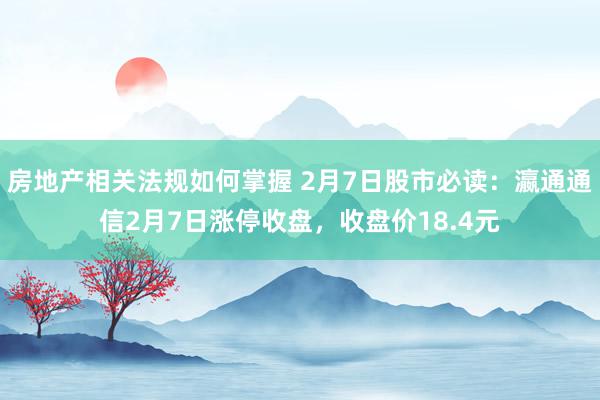 房地产相关法规如何掌握 2月7日股市必读：瀛通通信2月7日涨停收盘，收盘价18.4元