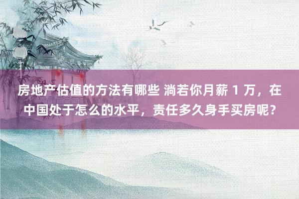 房地产估值的方法有哪些 淌若你月薪 1 万，在中国处于怎么的水平，责任多久身手买房呢？